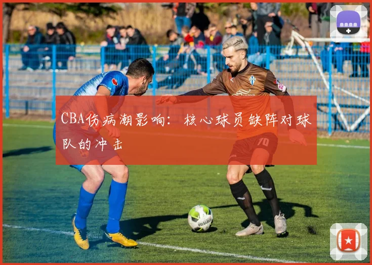 CBA伤病潮影响:核心球员缺阵对球队的冲击