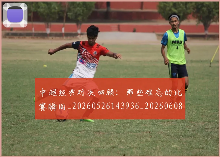 中超经典对决回顾：那些难忘的比赛瞬间_20260526143936_20260608142558