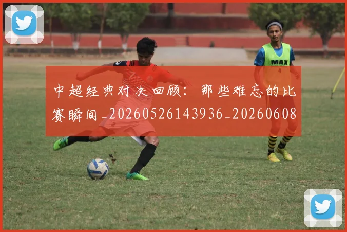中超经典对决回顾：那些难忘的比赛瞬间_20260526143936_20260608142558