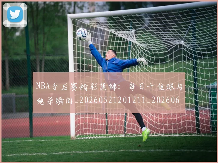 NBA季后赛精彩集锦:每日十佳球与绝杀瞬间_20260521201211_20260607160222