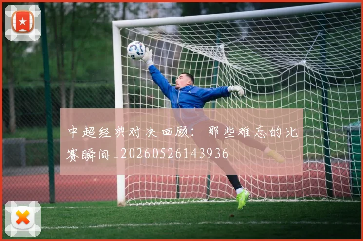 中超经典对决回顾：那些难忘的比赛瞬间_20260526143936