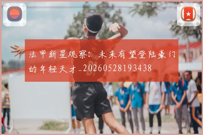 法甲新星观察：未来有望登陆豪门的年轻天才_20260528193438