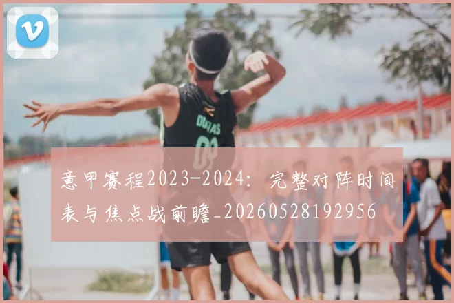 意甲赛程2023-2024：完整对阵时间表与焦点战前瞻_20260528192956