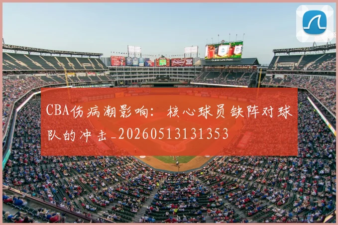 CBA伤病潮影响:核心球员缺阵对球队的冲击_20260513131353