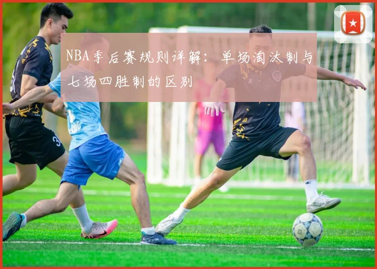 NBA季后赛规则详解：单场淘汰制与七场四胜制的区别