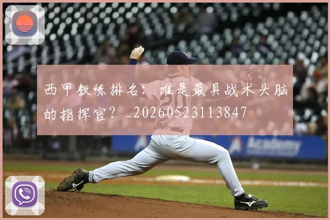 西甲教练排名:谁是最具战术头脑的指挥官?_20260523113847