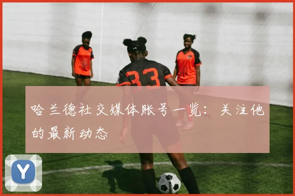 哈兰德社交媒体账号一览：关注他的最新动态