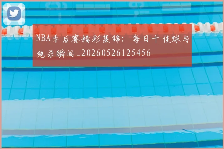 NBA季后赛精彩集锦：每日十佳球与绝杀瞬间_20260526125456