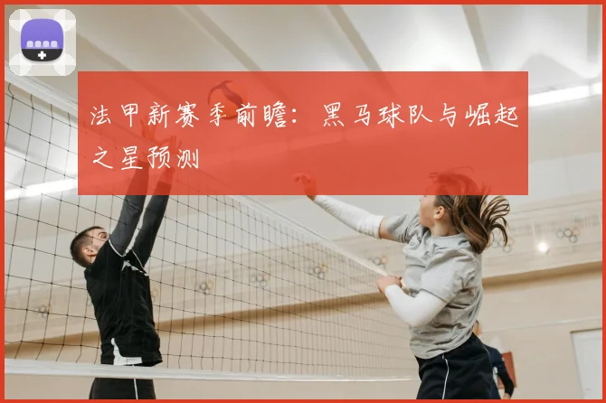 法甲新赛季前瞻：黑马球队与崛起之星预测