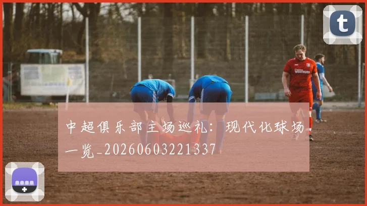 中超俱乐部主场巡礼:现代化球场一览_20260603221337
