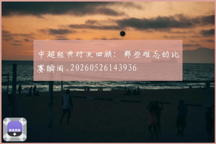 中超经典对决回顾：那些难忘的比赛瞬间_20260526143936