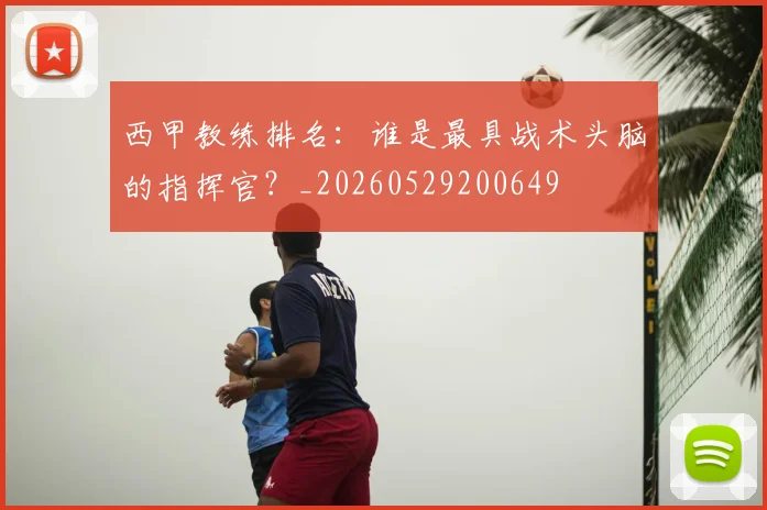西甲教练排名:谁是最具战术头脑的指挥官?_20260529200649