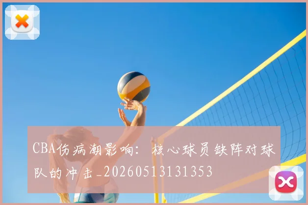CBA伤病潮影响:核心球员缺阵对球队的冲击_20260513131353